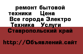 ремонт бытовой техники  › Цена ­ 500 - Все города Электро-Техника » Услуги   . Ставропольский край